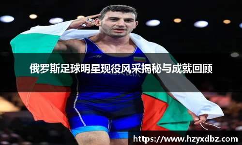 俄罗斯足球明星现役风采揭秘与成就回顾