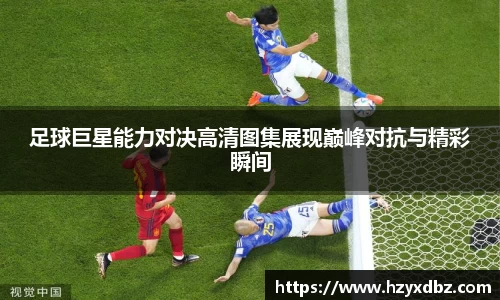 足球巨星能力对决高清图集展现巅峰对抗与精彩瞬间