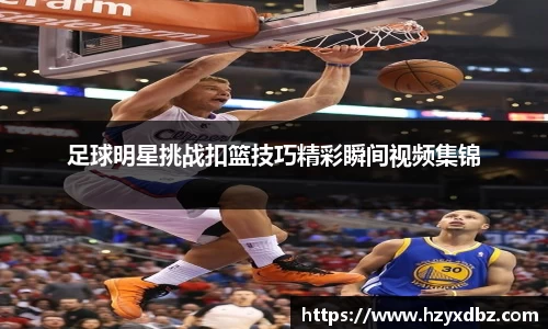 足球明星挑战扣篮技巧精彩瞬间视频集锦